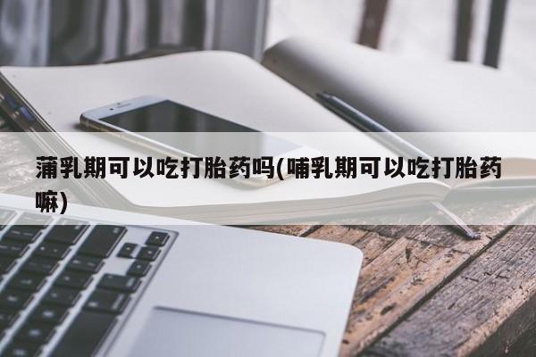 私人卖流产药的联系方式蒲乳期可以吃打胎药吗(哺乳期可以吃打胎药嘛)
