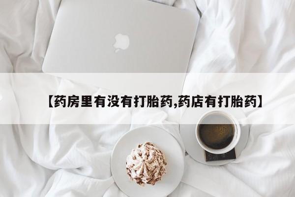私人卖流产药的联系方式【药房里有没有打胎药,药店有打胎药】