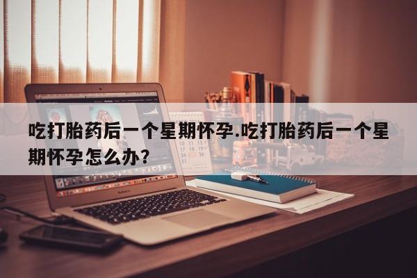 私人卖流产药的联系方式吃打胎药后一个星期怀孕.吃打胎药后一个星期怀孕怎么办？
