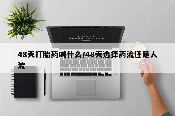 私人卖流产药的联系方式48天打胎药叫什么/48天选择药流还是人流