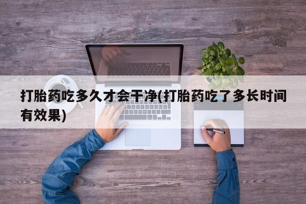 私人卖流产药的联系方式打胎药吃多久才会干净(打胎药吃了多长时间有效果)