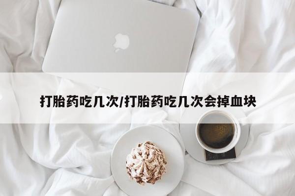私人卖流产药的联系方式打胎药吃几次/打胎药吃几次会掉血块