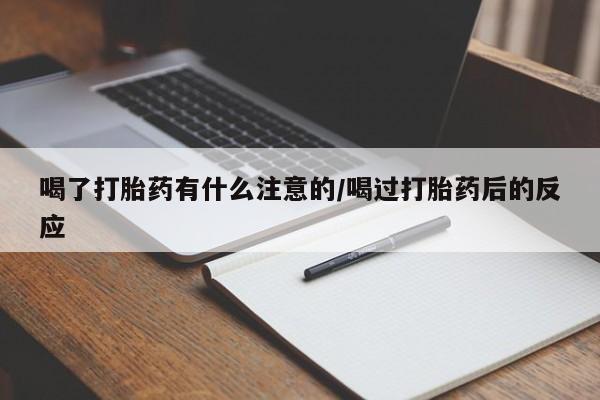 私人卖流产药的联系方式喝了打胎药有什么注意的/喝过打胎药后的反应