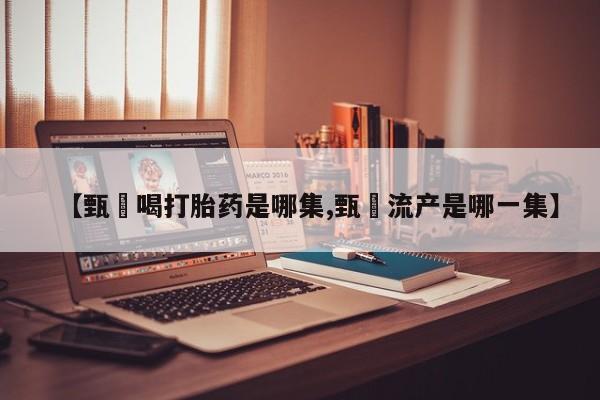私人卖流产药的联系方式【甄嬛喝打胎药是哪集,甄嬛流产是哪一集】