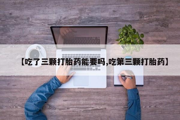 私人卖流产药的联系方式【吃了三颗打胎药能要吗,吃第三颗打胎药】