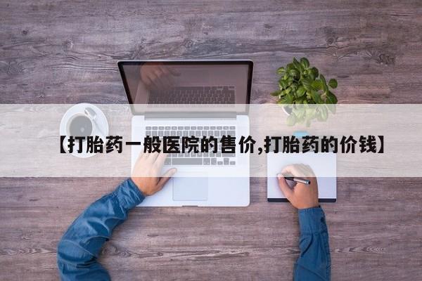 私人卖流产药的联系方式【打胎药一般医院的售价,打胎药的价钱】