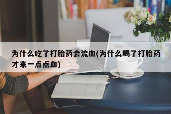私人卖流产药的联系方式为什么吃了打胎药会流血(为什么喝了打胎药才来一点点血)
