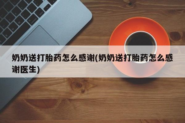 私人卖流产药的联系方式奶奶送打胎药怎么感谢(奶奶送打胎药怎么感谢医生)
