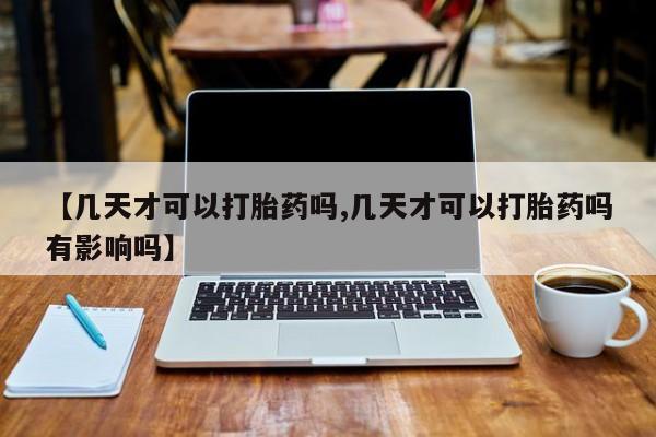 私人卖流产药的联系方式【几天才可以打胎药吗,几天才可以打胎药吗有影响吗】