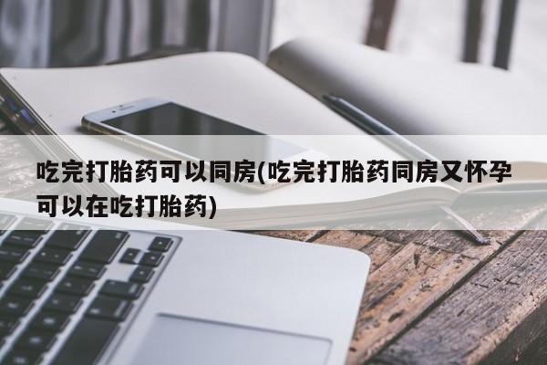私人卖流产药的联系方式吃完打胎药可以同房(吃完打胎药同房又怀孕可以在吃打胎药)