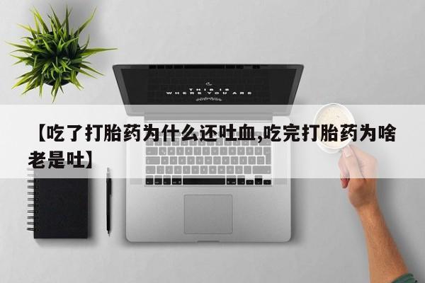 私人卖流产药的联系方式【吃了打胎药为什么还吐血,吃完打胎药为啥老是吐】