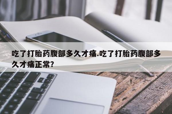 私人卖流产药的联系方式吃了打胎药腹部多久才痛.吃了打胎药腹部多久才痛正常？