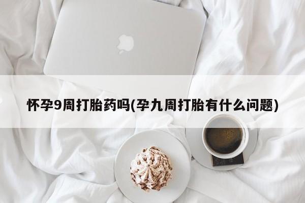 私人卖流产药的联系方式怀孕9周打胎药吗(孕九周打胎有什么问题)