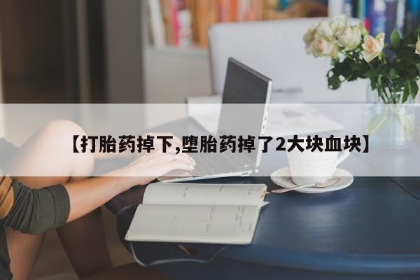 私人卖流产药的联系方式【打胎药掉下,堕胎药掉了2大块血块】