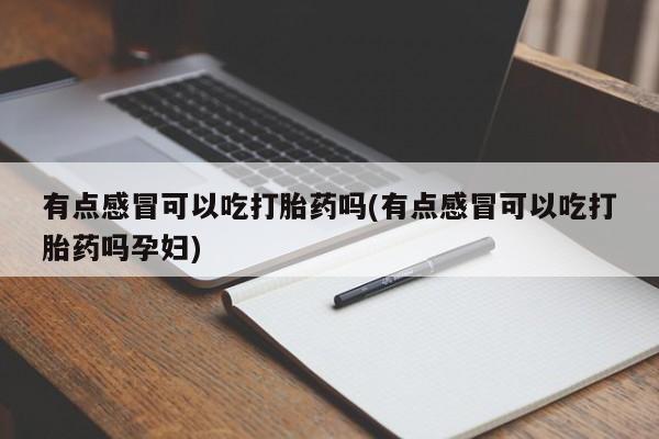 私人卖流产药的联系方式有点感冒可以吃打胎药吗(有点感冒可以吃打胎药吗孕妇)