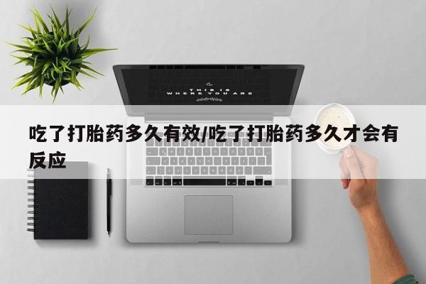 私人卖流产药的联系方式吃了打胎药多久有效/吃了打胎药多久才会有反应