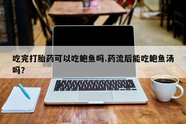私人卖流产药的联系方式吃完打胎药可以吃鲍鱼吗.药流后能吃鲍鱼汤吗？