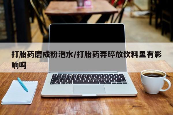 私人卖流产药的联系方式打胎药磨成粉泡水/打胎药弄碎放饮料里有影响吗