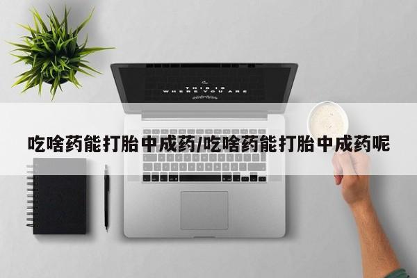 私人卖流产药的联系方式吃啥药能打胎中成药/吃啥药能打胎中成药呢