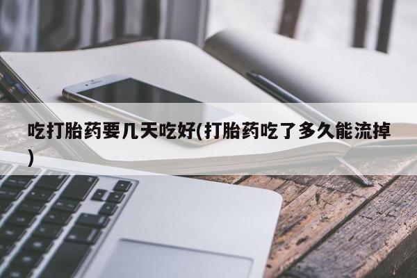 私人卖流产药的联系方式吃打胎药要几天吃好(打胎药吃了多久能流掉)
