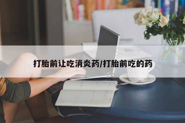 私人卖流产药的联系方式打胎前让吃消炎药/打胎前吃的药