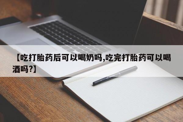 私人卖流产药的联系方式【吃打胎药后可以喝奶吗,吃完打胎药可以喝酒吗?】