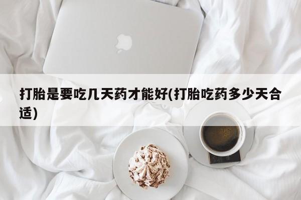 私人卖流产药的联系方式打胎是要吃几天药才能好(打胎吃药多少天合适)