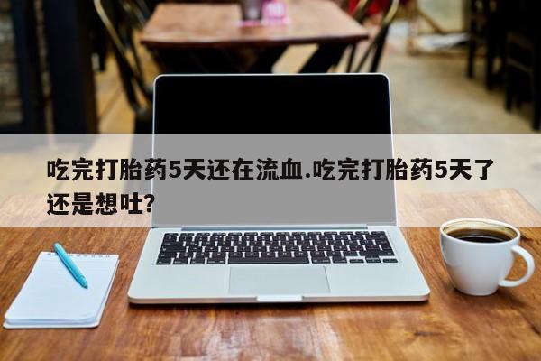 私人卖流产药的联系方式吃完打胎药5天还在流血.吃完打胎药5天了还是想吐？