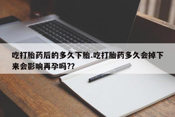 私人卖流产药的联系方式吃打胎药后的多久下胎.吃打胎药多久会掉下来会影响再孕吗?？
