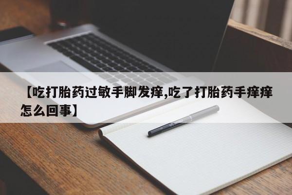 私人卖流产药的联系方式【吃打胎药过敏手脚发痒,吃了打胎药手痒痒怎么回事】