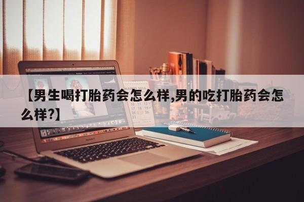 私人卖流产药的联系方式【男生喝打胎药会怎么样,男的吃打胎药会怎么样?】
