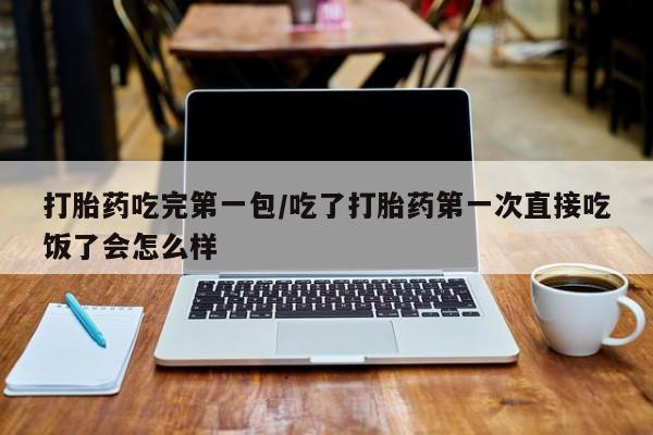 私人卖流产药的联系方式打胎药吃完第一包/吃了打胎药第一次直接吃饭了会怎么样