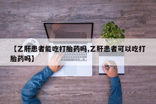 私人卖流产药的联系方式【乙肝患者能吃打胎药吗,乙肝患者可以吃打胎药吗】