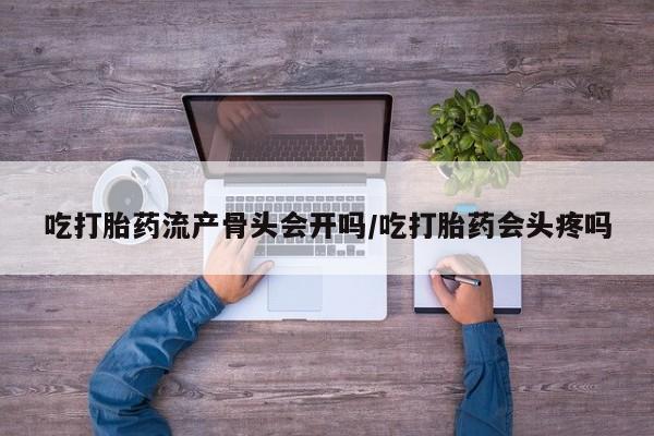 私人卖流产药的联系方式吃打胎药流产骨头会开吗/吃打胎药会头疼吗