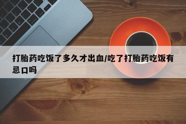 私人卖流产药的联系方式打胎药吃饭了多久才出血/吃了打胎药吃饭有忌口吗
