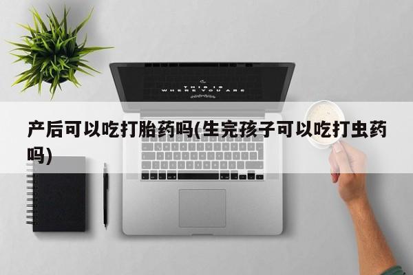 私人卖流产药的联系方式产后可以吃打胎药吗(生完孩子可以吃打虫药吗)