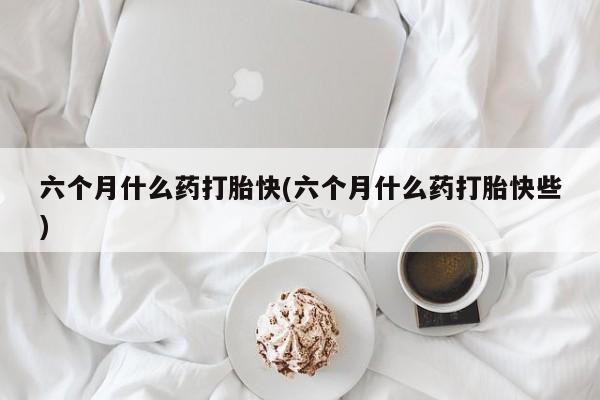 私人卖流产药的联系方式六个月什么药打胎快(六个月什么药打胎快些)