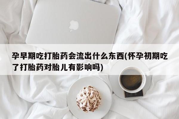 私人卖流产药的联系方式孕早期吃打胎药会流出什么东西(怀孕初期吃了打胎药对胎儿有影响吗)