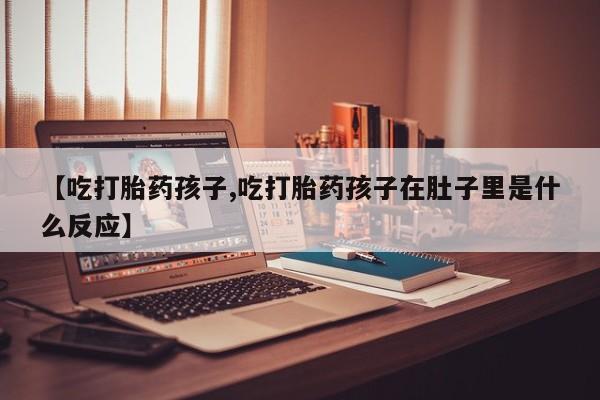 私人卖流产药的联系方式【吃打胎药孩子,吃打胎药孩子在肚子里是什么反应】