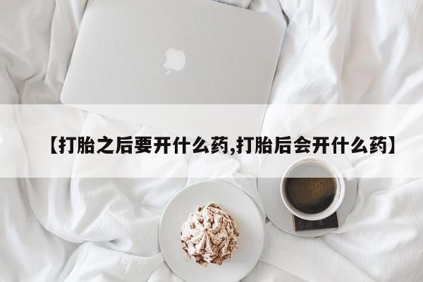 私人卖流产药的联系方式【打胎之后要开什么药,打胎后会开什么药】
