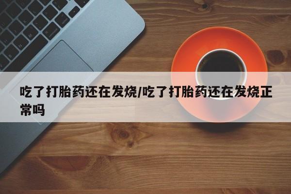 私人卖流产药的联系方式吃了打胎药还在发烧/吃了打胎药还在发烧正常吗
