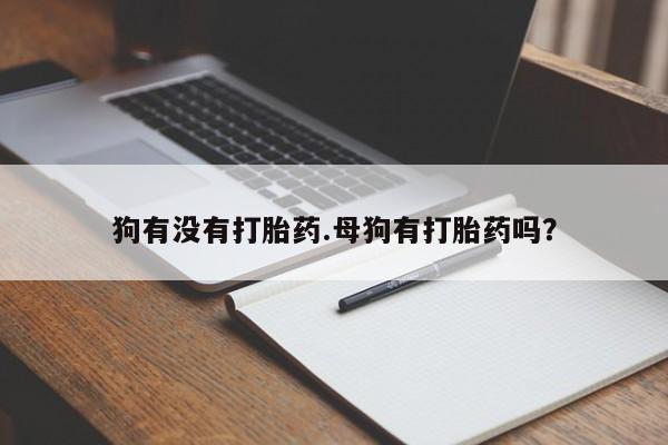 私人卖流产药的联系方式狗有没有打胎药.母狗有打胎药吗？