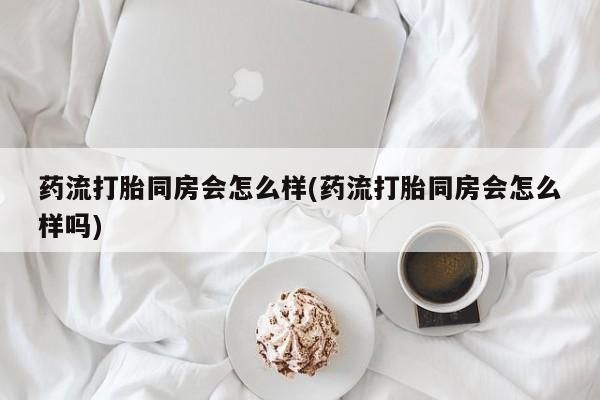私人卖流产药的联系方式药流打胎同房会怎么样(药流打胎同房会怎么样吗)