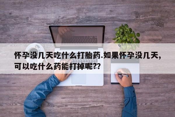 私人卖流产药的联系方式怀孕没几天吃什么打胎药.如果怀孕没几天,可以吃什么药能打掉呢?？