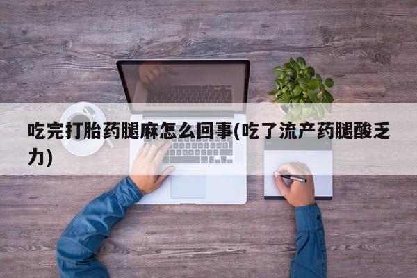 私人卖流产药的联系方式吃完打胎药腿麻怎么回事(吃了流产药腿酸乏力)