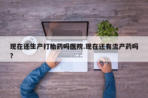 私人卖流产药的联系方式现在还生产打胎药吗医院.现在还有流产药吗？