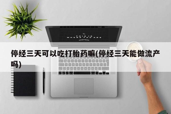 私人卖流产药的联系方式停经三天可以吃打胎药嘛(停经三天能做流产吗)