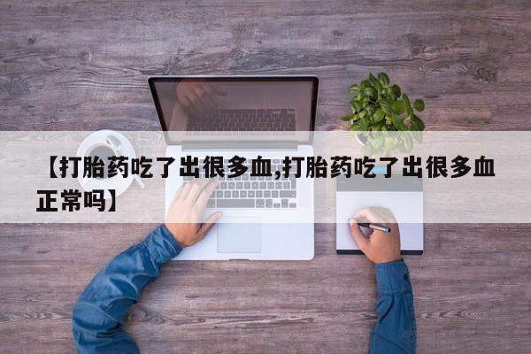 私人卖流产药的联系方式【打胎药吃了出很多血,打胎药吃了出很多血正常吗】