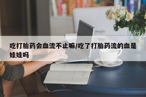 私人卖流产药的联系方式吃打胎药会血流不止嘛/吃了打胎药流的血是娃娃吗
