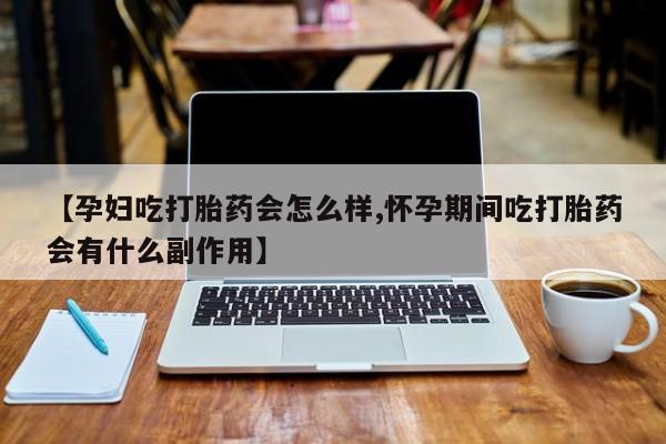 私人卖流产药的联系方式【孕妇吃打胎药会怎么样,怀孕期间吃打胎药会有什么副作用】